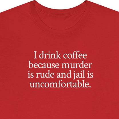 I drink coffee because murder is rude and jail is uncomfortable.